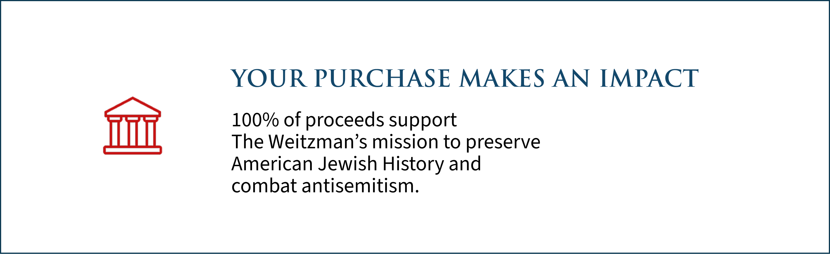 Your Purchase Makes an Impact. 100% of proceeds support the Weitzman's mission to preserve American Jewish history and combat antisemitism.